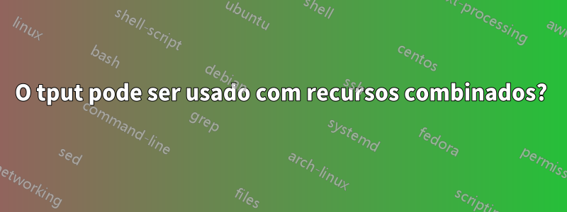 O tput pode ser usado com recursos combinados?