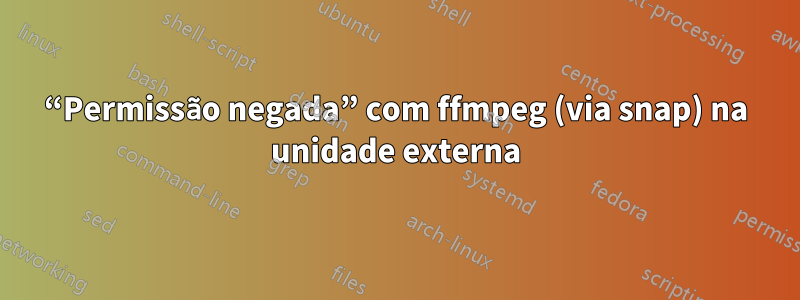 “Permissão negada” com ffmpeg (via snap) na unidade externa