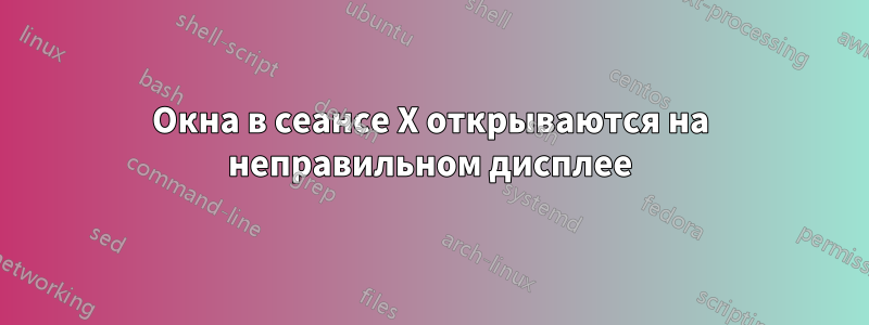 Окна в сеансе X открываются на неправильном дисплее