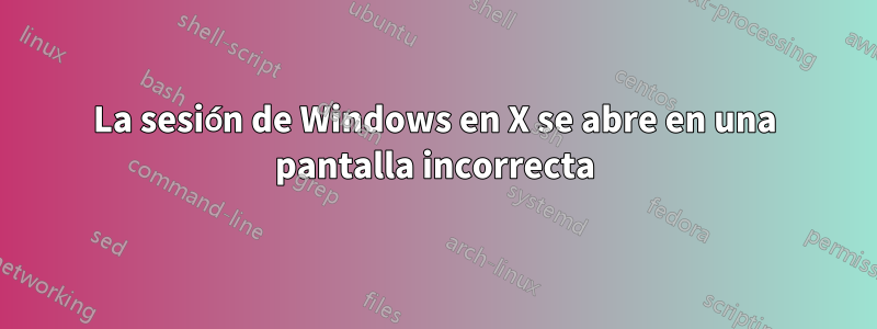 La sesión de Windows en X se abre en una pantalla incorrecta