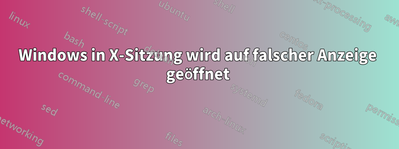 Windows in X-Sitzung wird auf falscher Anzeige geöffnet