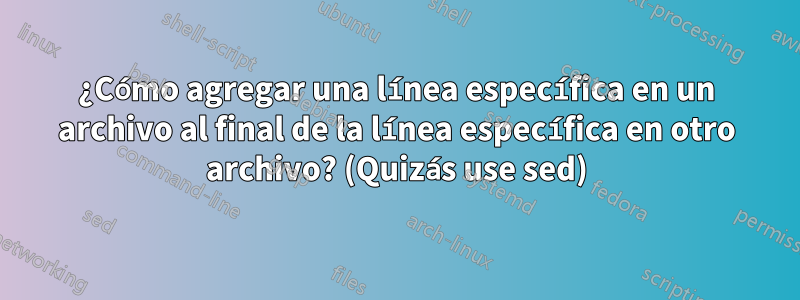 ¿Cómo agregar una línea específica en un archivo al final de la línea específica en otro archivo? (Quizás use sed)