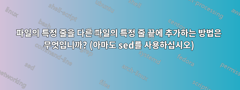파일의 특정 줄을 다른 파일의 특정 줄 끝에 추가하는 방법은 무엇입니까? (아마도 sed를 사용하십시오)