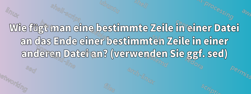 Wie fügt man eine bestimmte Zeile in einer Datei an das Ende einer bestimmten Zeile in einer anderen Datei an? (verwenden Sie ggf. sed)