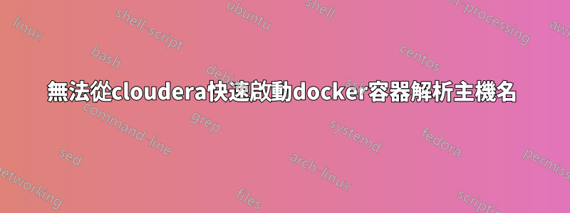 無法從cloudera快速啟動docker容器解析主機名