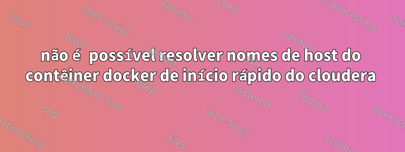 não é possível resolver nomes de host do contêiner docker de início rápido do cloudera