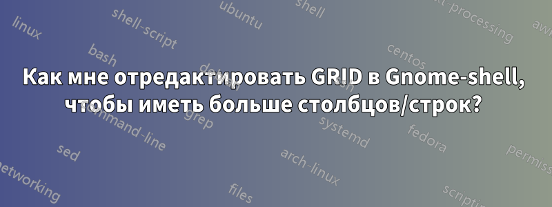Как мне отредактировать GRID в Gnome-shell, чтобы иметь больше столбцов/строк?