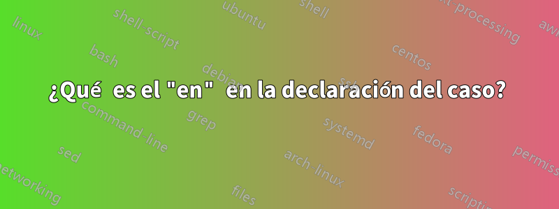 ¿Qué es el "en" en la declaración del caso?