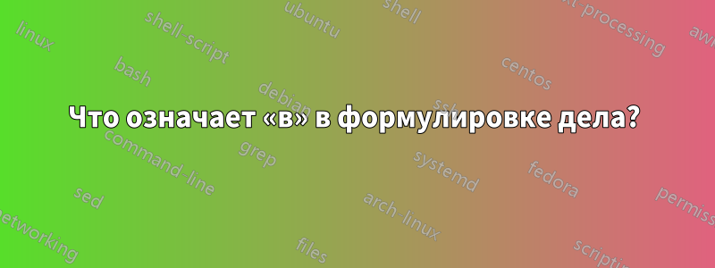Что означает «в» в формулировке дела?