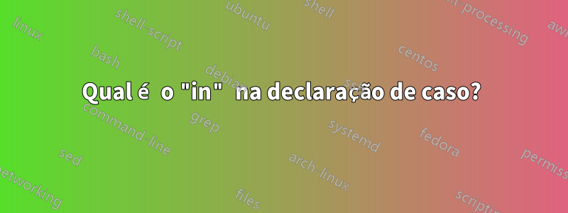 Qual é o "in" na declaração de caso?