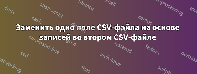 Заменить одно поле CSV-файла на основе записей во втором CSV-файле