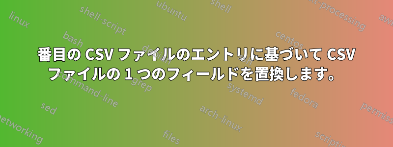 2 番目の CSV ファイルのエントリに基づいて CSV ファイルの 1 つのフィールドを置換します。