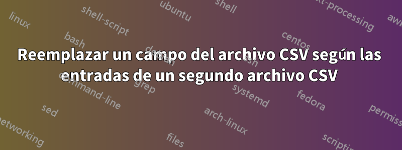 Reemplazar un campo del archivo CSV según las entradas de un segundo archivo CSV