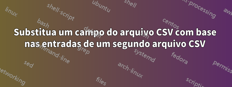 Substitua um campo do arquivo CSV com base nas entradas de um segundo arquivo CSV
