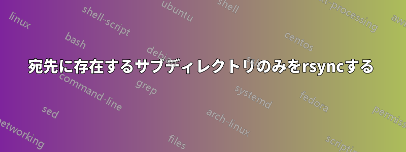 宛先に存在するサブディレクトリのみをrsyncする