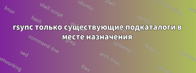 rsync только существующие подкаталоги в месте назначения
