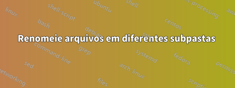 Renomeie arquivos em diferentes subpastas