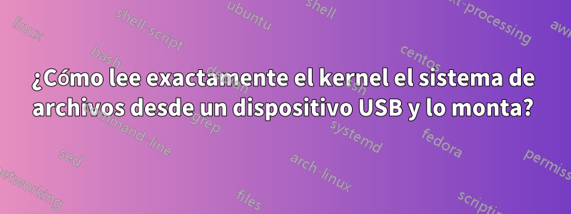 ¿Cómo lee exactamente el kernel el sistema de archivos desde un dispositivo USB y lo monta?