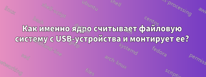 Как именно ядро считывает файловую систему с USB-устройства и монтирует ее?