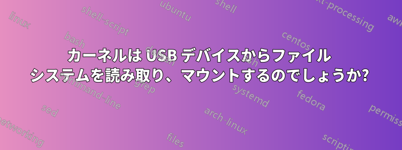 カーネルは USB デバイスからファイル システムを読み取り、マウントするのでしょうか?