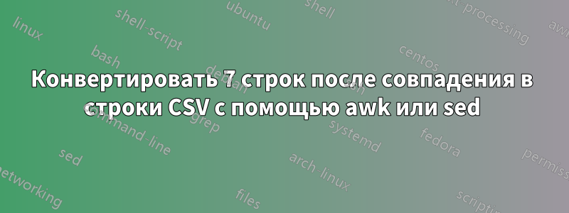 Конвертировать 7 строк после совпадения в строки CSV с помощью awk или sed