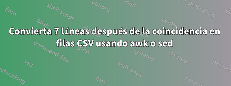 Convierta 7 líneas después de la coincidencia en filas CSV usando awk o sed