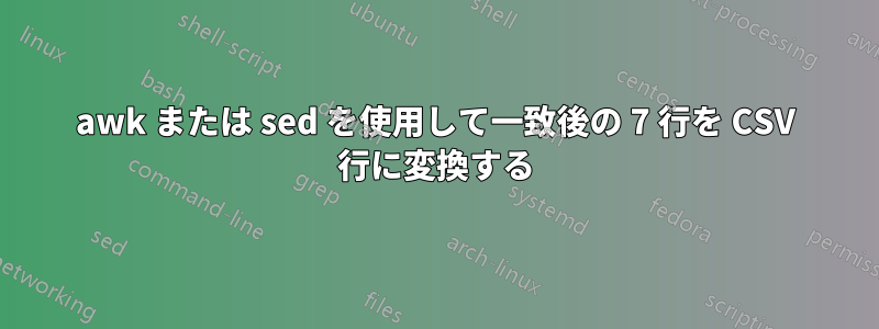 awk または sed を使用して一致後の 7 行を CSV 行に変換する