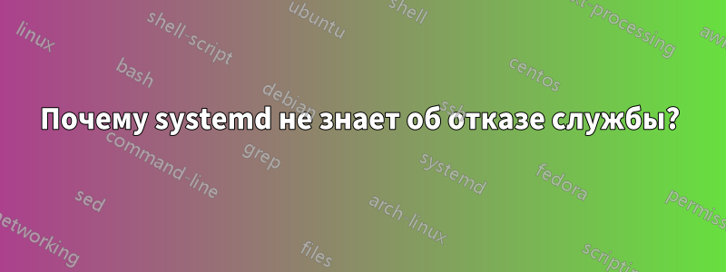 Почему systemd не знает об отказе службы?