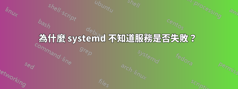為什麼 systemd 不知道服務是否失敗？