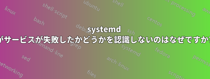 systemd がサービスが失敗したかどうかを認識しないのはなぜですか?