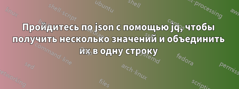 Пройдитесь по json с помощью jq, чтобы получить несколько значений и объединить их в одну строку