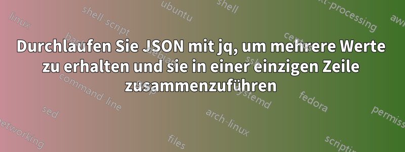 Durchlaufen Sie JSON mit jq, um mehrere Werte zu erhalten und sie in einer einzigen Zeile zusammenzuführen