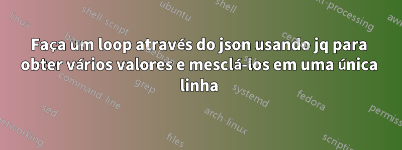 Faça um loop através do json usando jq para obter vários valores e mesclá-los em uma única linha