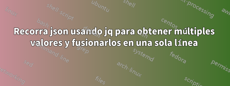 Recorra json usando jq para obtener múltiples valores y fusionarlos en una sola línea