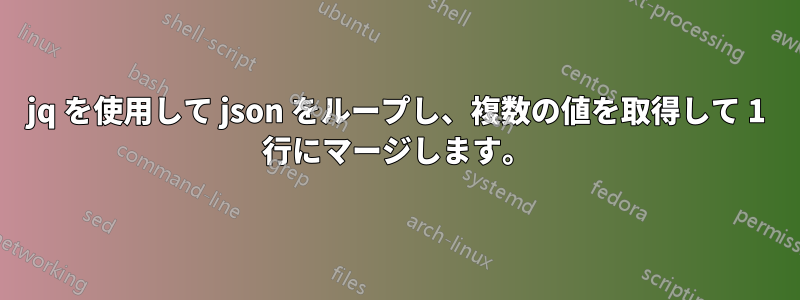 jq を使用して json をループし、複数の値を取得して 1 行にマージします。