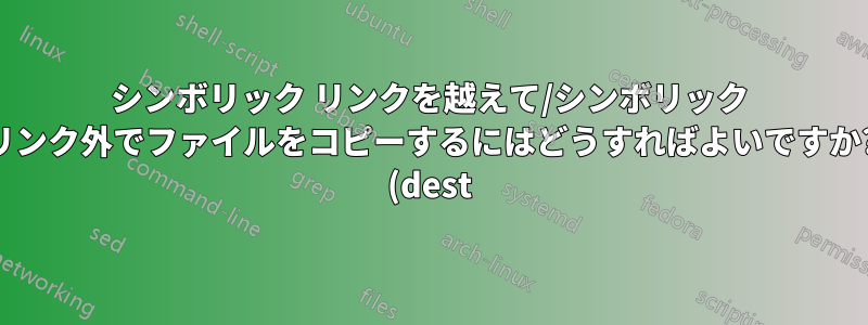 シンボリック リンクを越えて/シンボリック リンク外でファイルをコピーするにはどうすればよいですか? (dest)