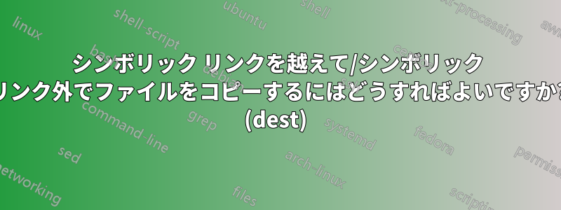 シンボリック リンクを越えて/シンボリック リンク外でファイルをコピーするにはどうすればよいですか? (dest) 