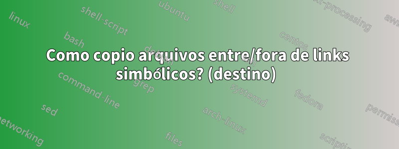Como copio arquivos entre/fora de links simbólicos? (destino) 