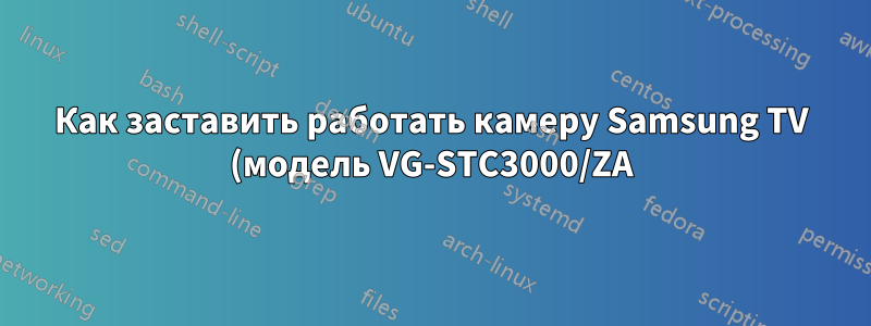 Как заставить работать камеру Samsung TV (модель VG-STC3000/ZA) на xubuntu