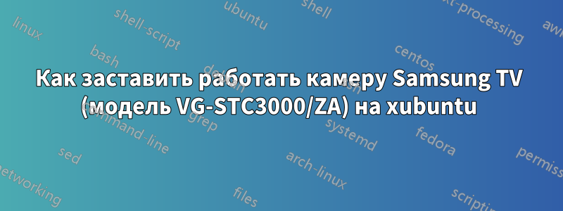 Как заставить работать камеру Samsung TV (модель VG-STC3000/ZA) на xubuntu