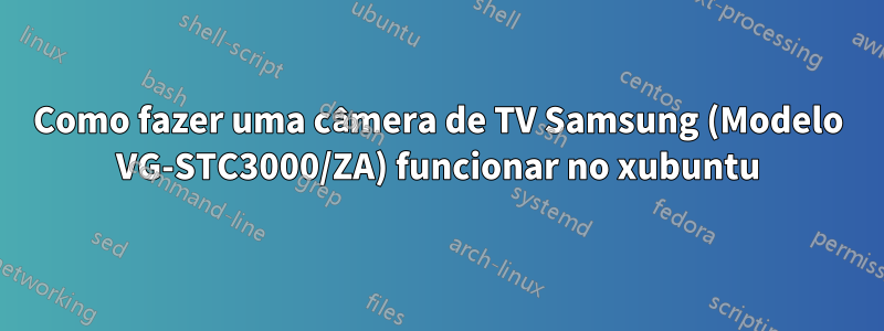Como fazer uma câmera de TV Samsung (Modelo VG-STC3000/ZA) funcionar no xubuntu