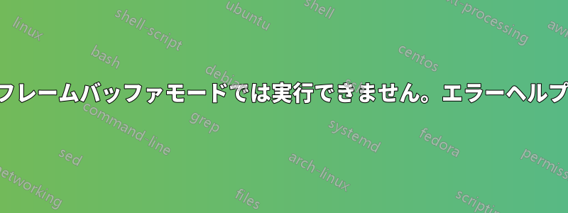 フレームバッファモードでは実行できません。エラーヘルプ