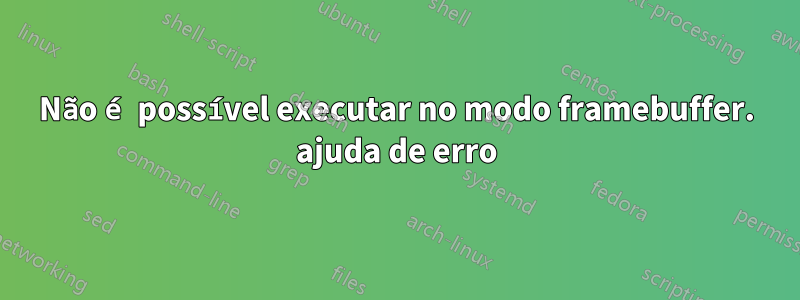 Não é possível executar no modo framebuffer. ajuda de erro