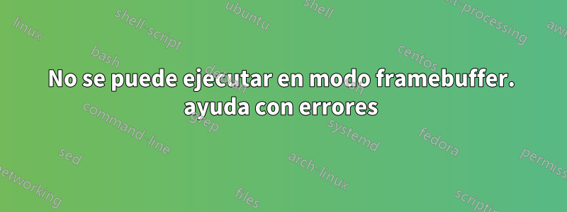 No se puede ejecutar en modo framebuffer. ayuda con errores