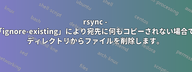 rsync - オプション「ignore-existing」により宛先に何もコピーされない場合でも、ソース ディレクトリからファイルを削除します。