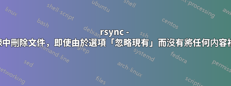 rsync - 從來源目錄中刪除文件，即使由於選項「忽略現有」而沒有將任何內容複製到目標