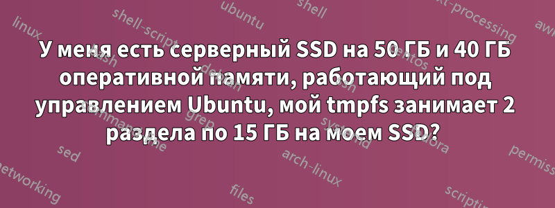 У меня есть серверный SSD на 50 ГБ и 40 ГБ оперативной памяти, работающий под управлением Ubuntu, мой tmpfs занимает 2 раздела по 15 ГБ на моем SSD? 