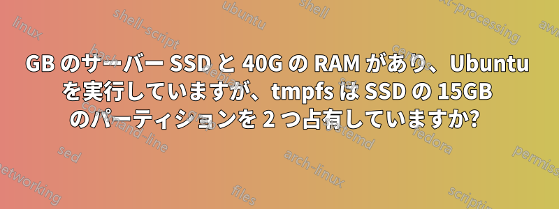 50GB のサーバー SSD と 40G の RAM があり、Ubuntu を実行していますが、tmpfs は SSD の 15GB のパーティションを 2 つ占有していますか? 