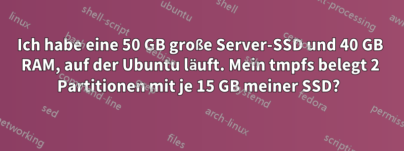 Ich habe eine 50 GB große Server-SSD und 40 GB RAM, auf der Ubuntu läuft. Mein tmpfs belegt 2 Partitionen mit je 15 GB meiner SSD? 
