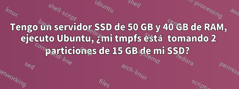Tengo un servidor SSD de 50 GB y 40 GB de RAM, ejecuto Ubuntu, ¿mi tmpfs está tomando 2 particiones de 15 GB de mi SSD? 